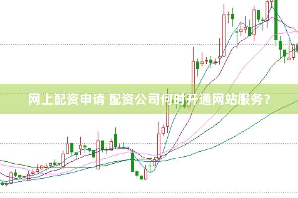 网上配资申请 配资公司何时开通网站服务？