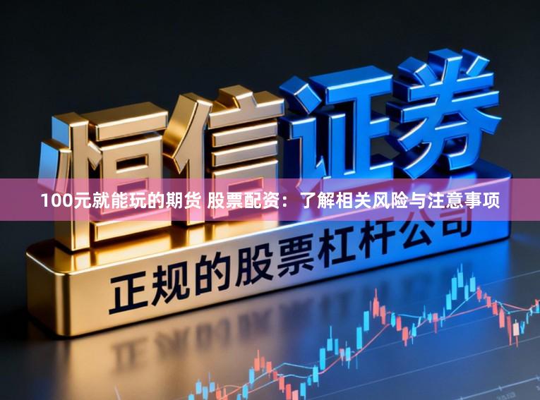 100元就能玩的期货 股票配资：了解相关风险与注意事项