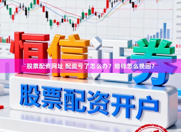 股票配资网址 配资亏了怎么办？赔钱怎么挽回？