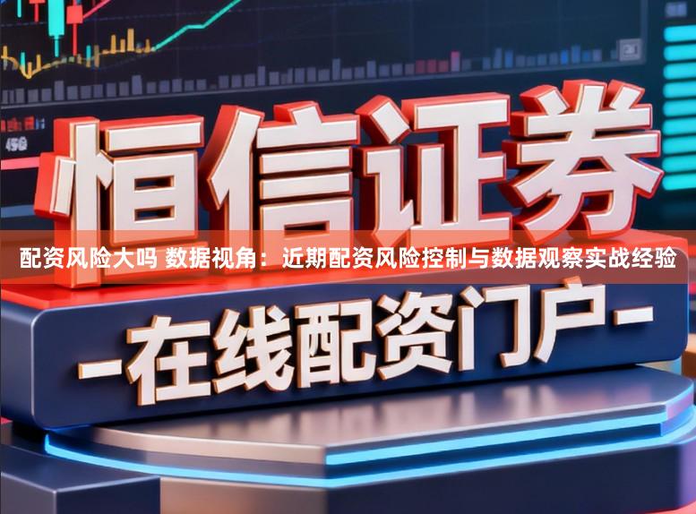 配资风险大吗 数据视角：近期配资风险控制与数据观察实战经验