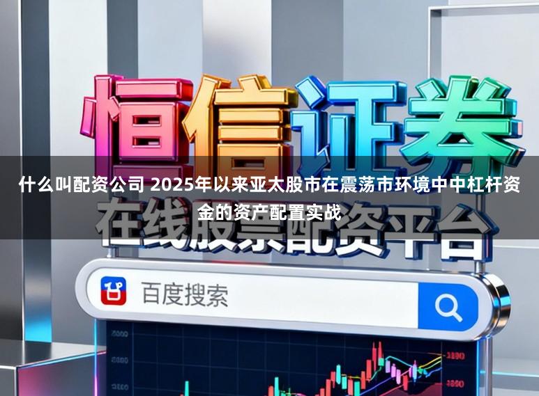 什么叫配资公司 2025年以来亚太股市在震荡市环境中中杠杆资金的资产配置实战