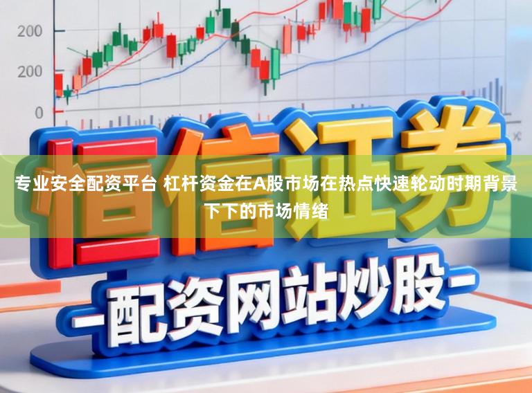 专业安全配资平台 杠杆资金在A股市场在热点快速轮动时期背景下下的市场情绪